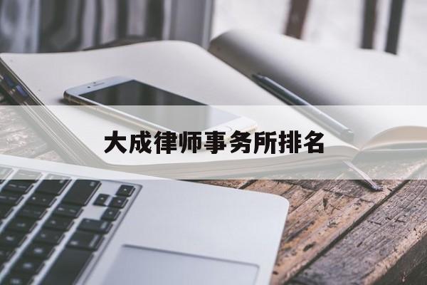 大成律师事务所排名(大成律师事务所排名多少)