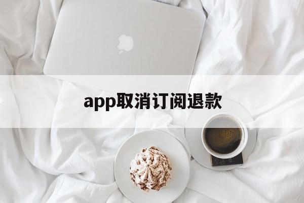 app取消订阅退款(app取消订阅退款多久到账)