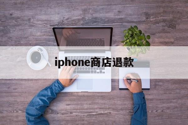 iphone商店退款(iphone商店退款申请取消)